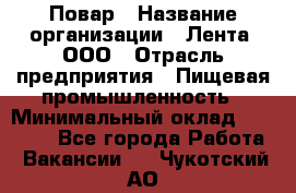 Повар › Название организации ­ Лента, ООО › Отрасль предприятия ­ Пищевая промышленность › Минимальный оклад ­ 20 000 - Все города Работа » Вакансии   . Чукотский АО